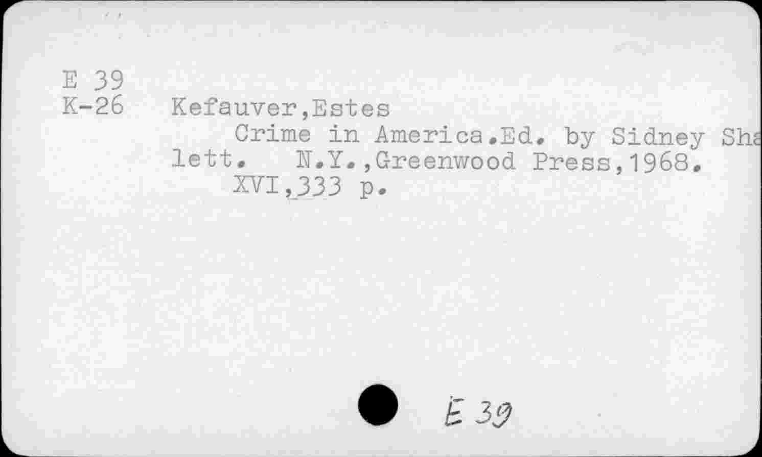 ﻿Е 39
К-26 Kefauver,Estes
Crime in America .Ed. by Sidney She lett. N.Y.,Greenwood Press,1968.
XVI,333 p.